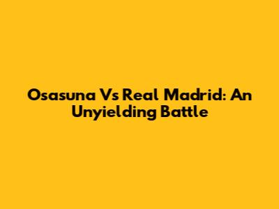 Osasuna Vs Real Madrid: An Unyielding Battle