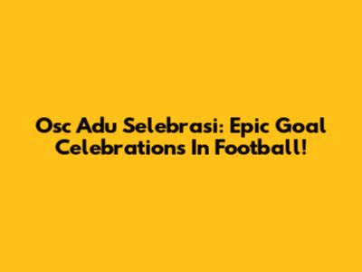 Osc Adu Selebrasi: Epic Goal Celebrations In Football!