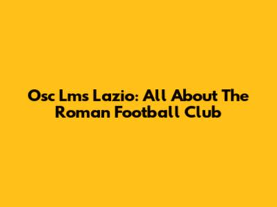 Osc Lms Lazio: All About The Roman Football Club