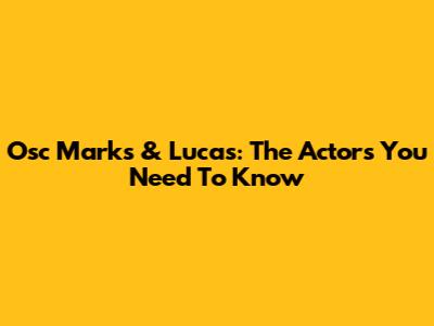 Osc Marks & Lucas: The Actors You Need To Know