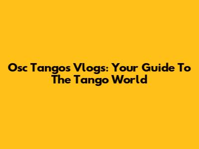 Osc Tangos Vlogs: Your Guide To The Tango World