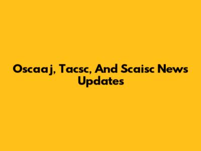 Oscaaj, Tacsc, And Scaisc News Updates