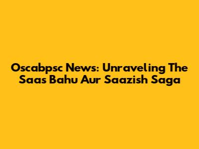 Oscabpsc News: Unraveling The 'Saas Bahu Aur Saazish' Saga