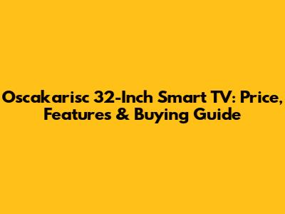 Oscakarisc 32-Inch Smart TV: Price, Features & Buying Guide