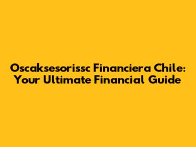 Oscaksesorissc Financiera Chile: Your Ultimate Financial Guide