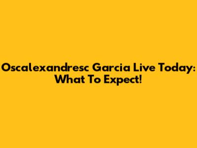 Oscalexandresc Garcia Live Today: What To Expect!
