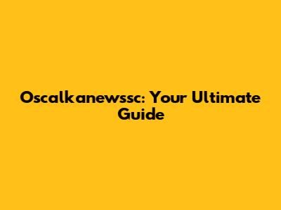 Oscalkanewssc: Your Ultimate Guide