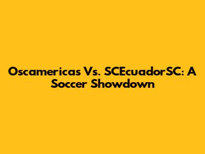 Oscamericas Vs. SCEcuadorSC: A Soccer Showdown