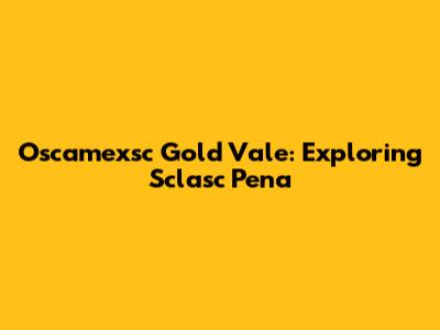 Oscamexsc Gold Vale: Exploring Sclasc Pena