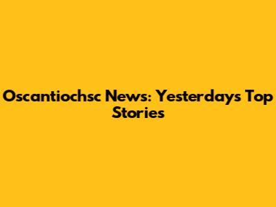 Oscantiochsc News: Yesterday's Top Stories