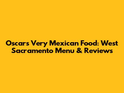 Oscar's Very Mexican Food: West Sacramento Menu & Reviews