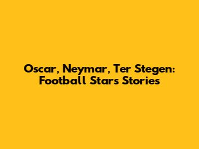 Oscar, Neymar, Ter Stegen: Football Stars' Stories