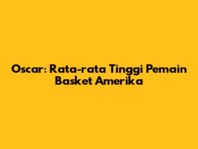 Oscar: Rata-rata Tinggi Pemain Basket Amerika