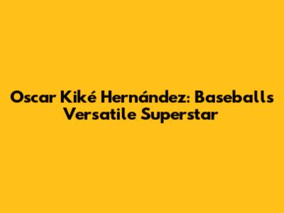 Oscar "Kiké" Hernández: Baseball's Versatile Superstar