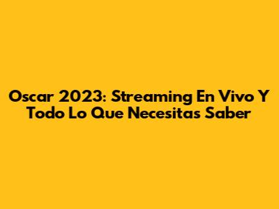 Oscar 2023: Streaming En Vivo Y Todo Lo Que Necesitas Saber