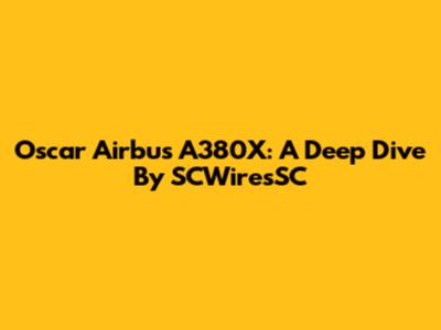 Oscar Airbus A380X: A Deep Dive By SCWiresSC