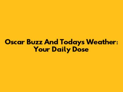 Oscar Buzz And Today's Weather: Your Daily Dose