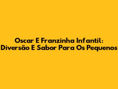 Oscar E Franzinha Infantil: Diversão E Sabor Para Os Pequenos