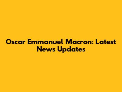Oscar Emmanuel Macron: Latest News Updates