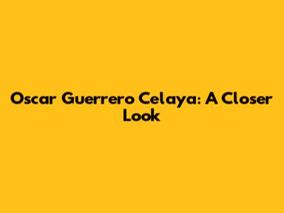 Oscar Guerrero Celaya: A Closer Look