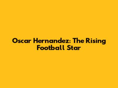 Oscar Hernandez: The Rising Football Star