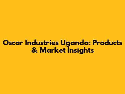 Oscar Industries Uganda: Products & Market Insights
