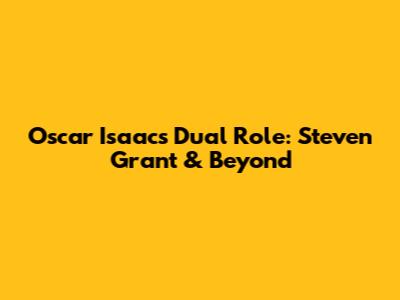 Oscar Isaac's Dual Role: Steven Grant & Beyond