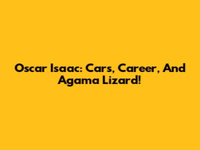 Oscar Isaac: Cars, Career, And Agama Lizard!