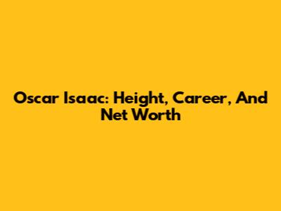 Oscar Isaac: Height, Career, And Net Worth