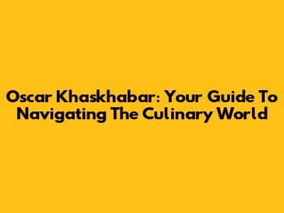 Oscar Khaskhabar: Your Guide To Navigating The Culinary World