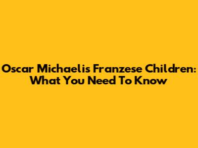 Oscar Michaelis Franzese Children: What You Need To Know