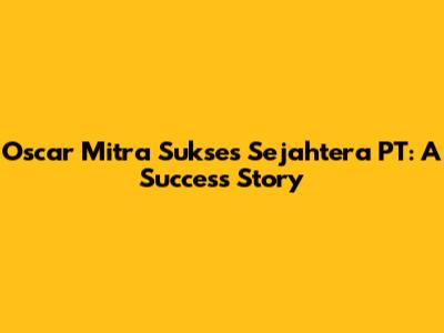 Oscar Mitra Sukses Sejahtera PT: A Success Story