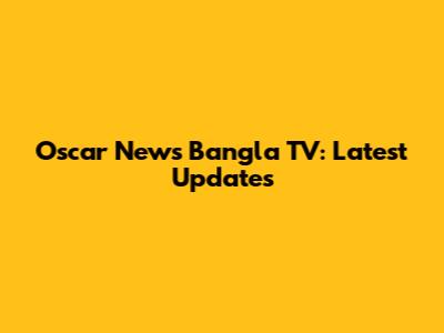 Oscar News Bangla TV: Latest Updates