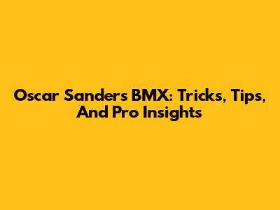 Oscar Sanders BMX: Tricks, Tips, And Pro Insights