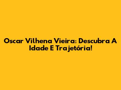 Oscar Vilhena Vieira: Descubra A Idade E Trajetória!