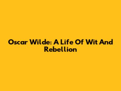 Oscar Wilde: A Life Of Wit And Rebellion