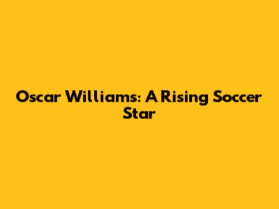 Oscar Williams: A Rising Soccer Star