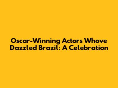 Oscar-Winning Actors Who've Dazzled Brazil: A Celebration