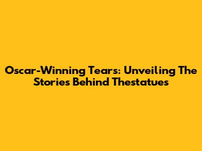 Oscar-Winning Tears: Unveiling The Stories Behind Thestatues