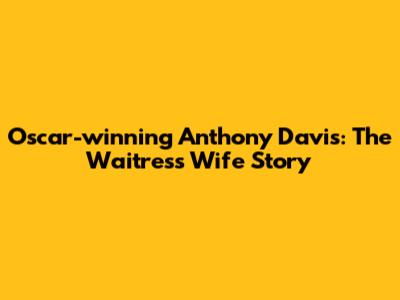 Oscar-winning Anthony Davis: The Waitress Wife Story