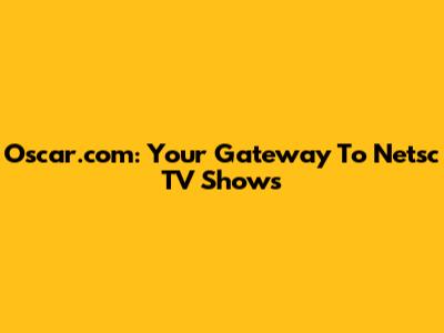 Oscar.com: Your Gateway To Netsc TV Shows