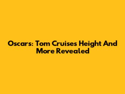 Oscars: Tom Cruise's Height And More Revealed