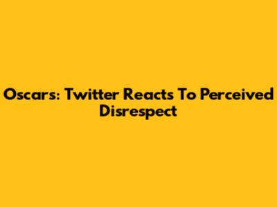 Oscars: Twitter Reacts To Perceived Disrespect