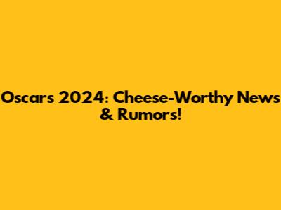 Oscars 2024: Cheese-Worthy News & Rumors!