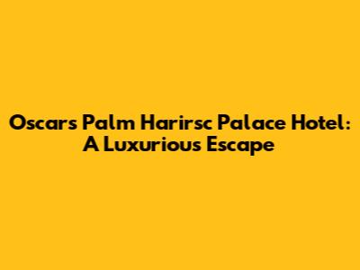 Oscars Palm Harirsc Palace Hotel: A Luxurious Escape