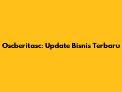 Oscberitasc: Update Bisnis Terbaru