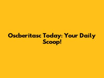 Oscberitasc Today: Your Daily Scoop!
