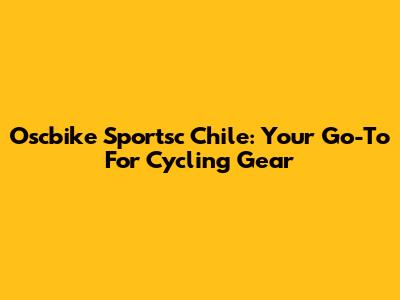 Oscbike Sportsc Chile: Your Go-To For Cycling Gear