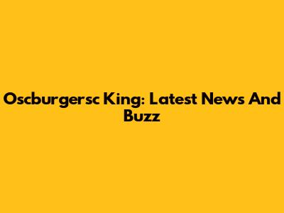 Oscburgersc King: Latest News And Buzz