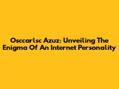 Osccarlsc Azuz: Unveiling The Enigma Of An Internet Personality
